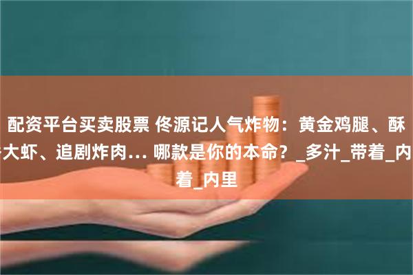 配资平台买卖股票 佟源记人气炸物：黄金鸡腿、酥香大虾、追剧炸肉… 哪款是你的本命？_多汁_带着_内里