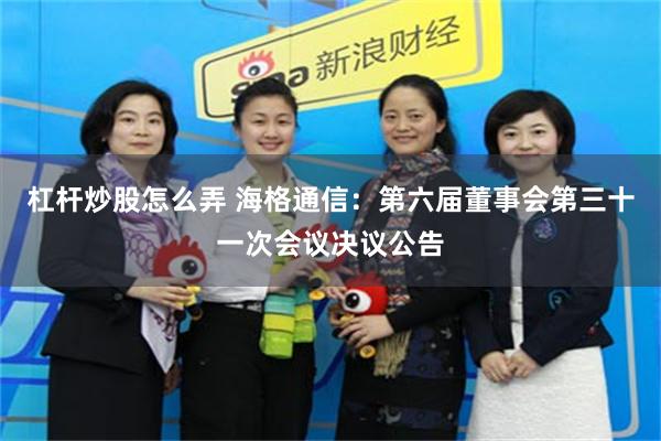 杠杆炒股怎么弄 海格通信：第六届董事会第三十一次会议决议公告