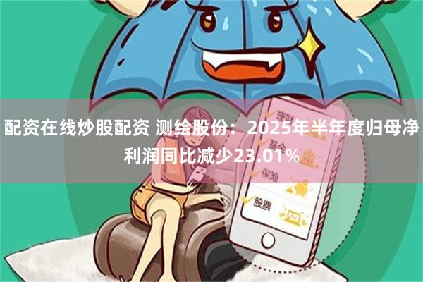配资在线炒股配资 测绘股份：2025年半年度归母净利润同比减少23.01%