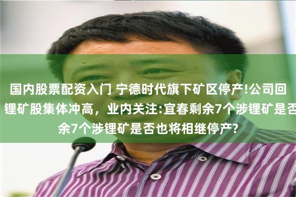 国内股票配资入门 宁德时代旗下矿区停产!公司回应将尽快复产，锂矿股集体冲高，业内关注:宜春剩余7个涉锂矿是否也将相继停产?