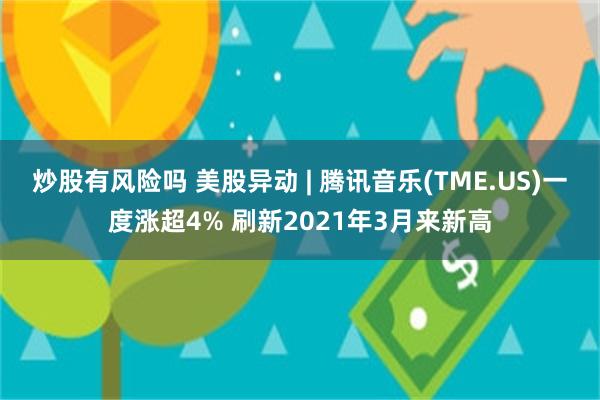 炒股有风险吗 美股异动 | 腾讯音乐(TME.US)一度涨超4% 刷新2021年3月来新高