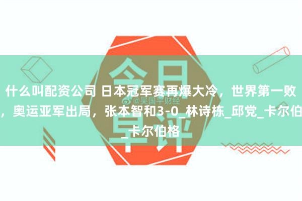什么叫配资公司 日本冠军赛再爆大冷，世界第一败北，奥运亚军出局，张本智和3-0_林诗栋_邱党_卡尔伯格