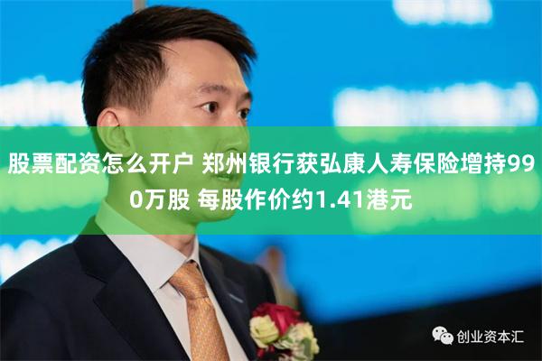 股票配资怎么开户 郑州银行获弘康人寿保险增持990万股 每股作价约1.41港元