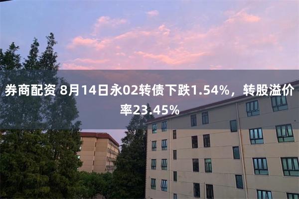 券商配资 8月14日永02转债下跌1.54%，转股溢价率23.45%