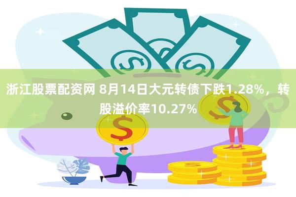 浙江股票配资网 8月14日大元转债下跌1.28%，转股溢价率10.27%