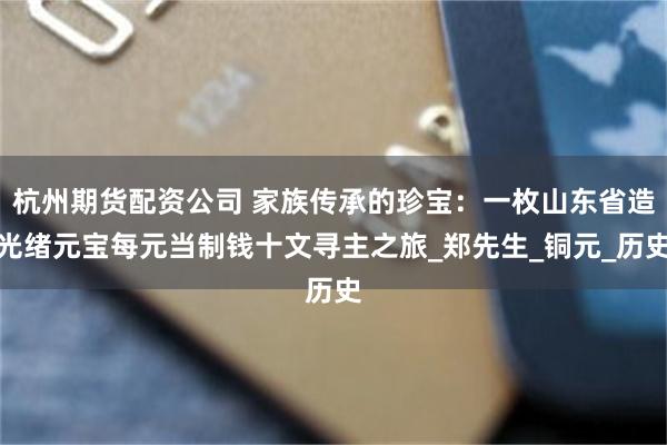 杭州期货配资公司 家族传承的珍宝：一枚山东省造光绪元宝每元当制钱十文寻主之旅_郑先生_铜元_历史
