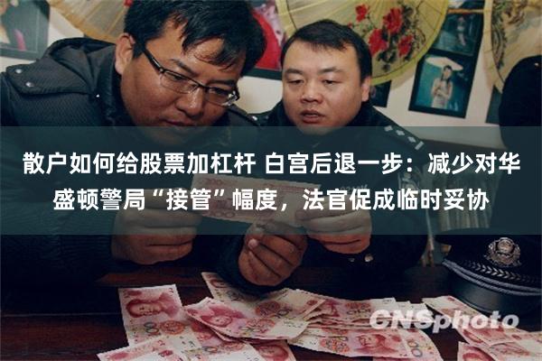散户如何给股票加杠杆 白宫后退一步：减少对华盛顿警局“接管”幅度，法官促成临时妥协