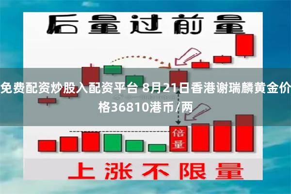 免费配资炒股入配资平台 8月21日香港谢瑞麟黄金价格36810港币/两