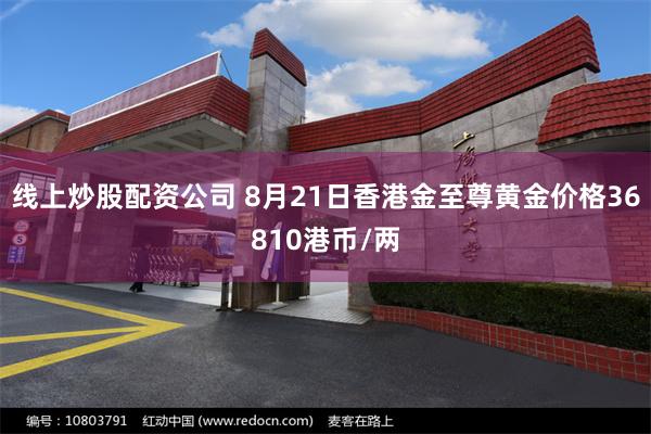 线上炒股配资公司 8月21日香港金至尊黄金价格36810港币/两