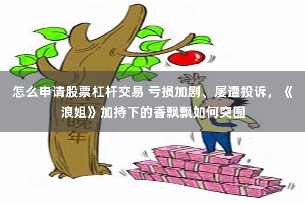 怎么申请股票杠杆交易 亏损加剧、屡遭投诉，《浪姐》加持下的香飘飘如何突围