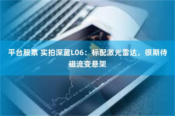 平台股票 实拍深蓝L06：标配激光雷达，很期待磁流变悬架