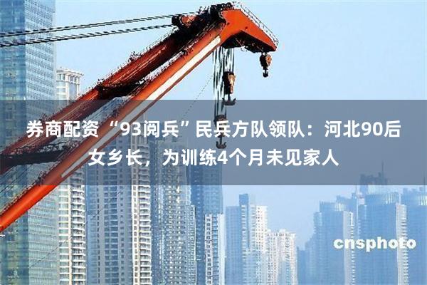 券商配资 “93阅兵”民兵方队领队：河北90后女乡长，为训练4个月未见家人