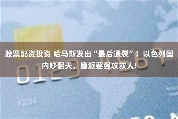股票配资投资 哈马斯发出“最后通牒”！以色列国内吵翻天，鹰派要强攻救人!
