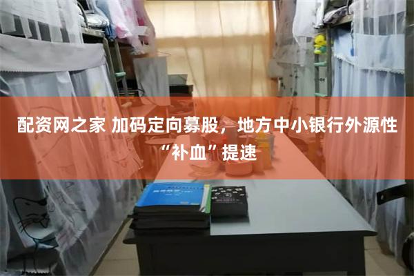 配资网之家 加码定向募股，地方中小银行外源性“补血”提速