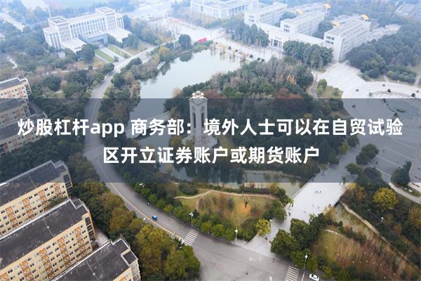 炒股杠杆app 商务部：境外人士可以在自贸试验区开立证券账户或期货账户