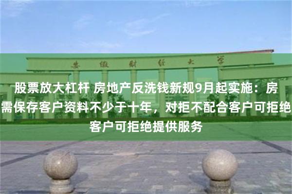 股票放大杠杆 房地产反洗钱新规9月起实施：房企、中介需保存客户资料不少于十年，对拒不配合客户可拒绝提供服务