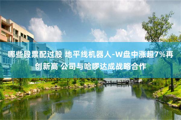 哪些股票配过股 地平线机器人-W盘中涨超7%再创新高 公司与哈啰达成战略合作