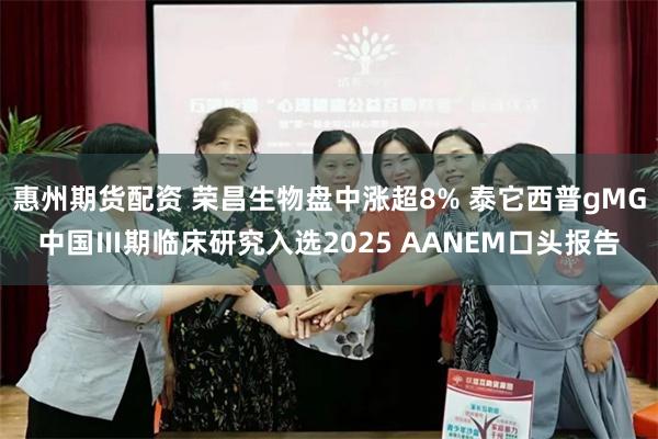 惠州期货配资 荣昌生物盘中涨超8% 泰它西普gMG中国Ⅲ期临床研究入选2025 AANEM口头报告