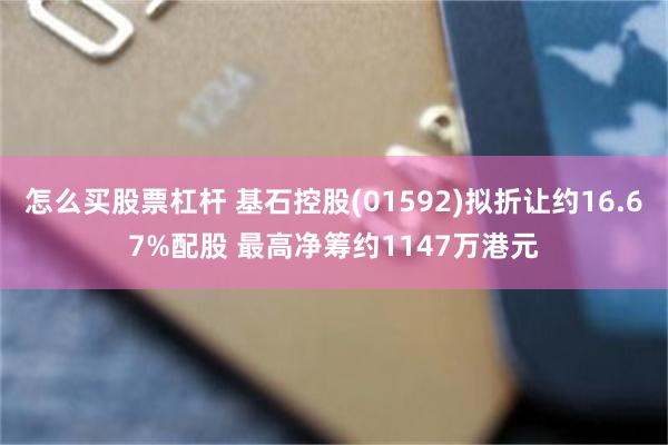 怎么买股票杠杆 基石控股(01592)拟折让约16.67%配股 最高净筹约1147万港元