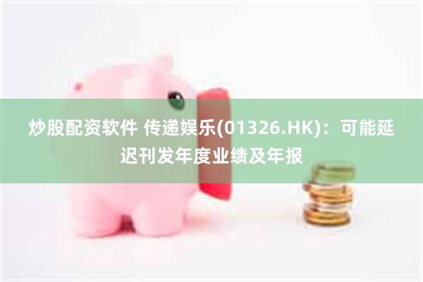 炒股配资软件 传递娱乐(01326.HK)：可能延迟刊发年度业绩及年报