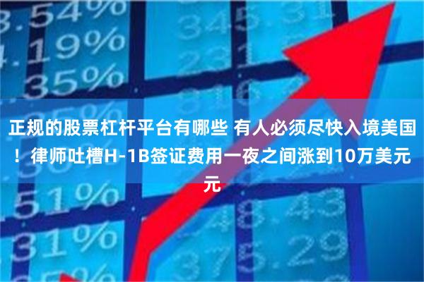 正规的股票杠杆平台有哪些 有人必须尽快入境美国！律师吐槽H-1B签证费用一夜之间涨到10万美元