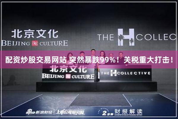 配资炒股交易网站 突然暴跌99%！关税重大打击！