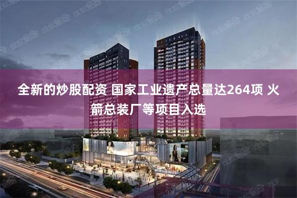 全新的炒股配资 国家工业遗产总量达264项 火箭总装厂等项目入选