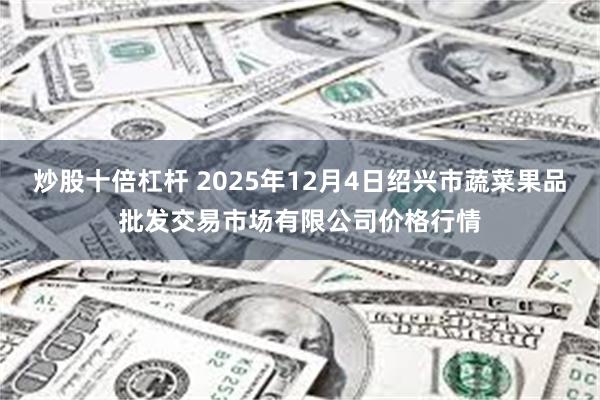 炒股十倍杠杆 2025年12月4日绍兴市蔬菜果品批发交易市场有限公司价格行情