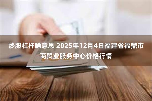 炒股杠杆啥意思 2025年12月4日福建省福鼎市商贸业服务中心价格行情