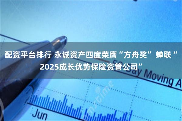 配资平台排行 永诚资产四度荣膺“方舟奖” 蝉联“2025成长优势保险资管公司”