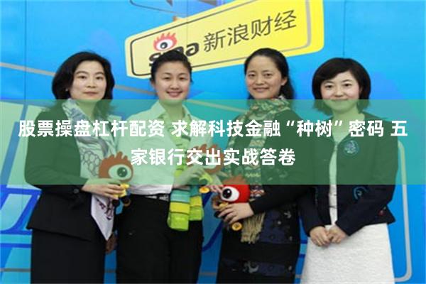 股票操盘杠杆配资 求解科技金融“种树”密码 五家银行交出实战答卷