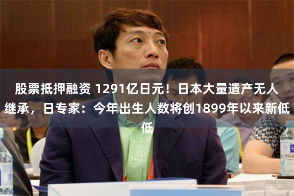 股票抵押融资 1291亿日元！日本大量遗产无人继承，日专家：今年出生人数将创1899年以来新低
