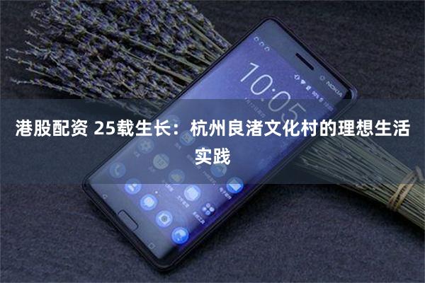 港股配资 25载生长：杭州良渚文化村的理想生活实践