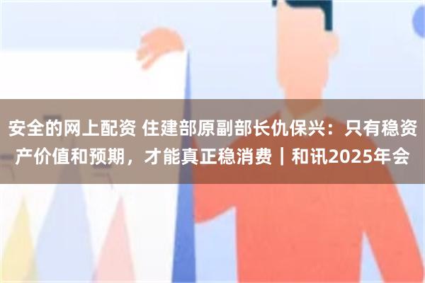 安全的网上配资 住建部原副部长仇保兴：只有稳资产价值和预期，才能真正稳消费｜和讯2025年会