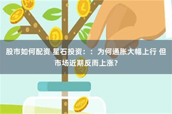 股市如何配资 星石投资：：为何通胀大幅上行 但市场近期反而上涨？
