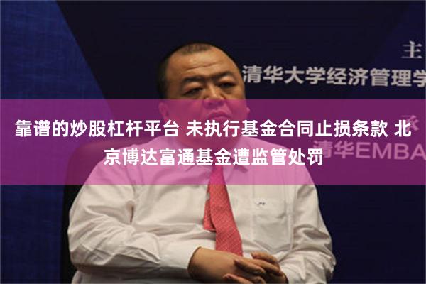 靠谱的炒股杠杆平台 未执行基金合同止损条款 北京博达富通基金遭监管处罚