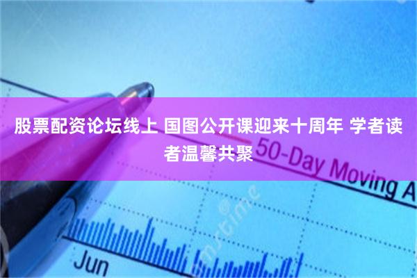 股票配资论坛线上 国图公开课迎来十周年 学者读者温馨共聚